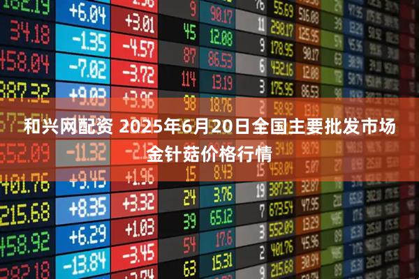 和兴网配资 2025年6月20日全国主要批发市场金针菇价格行情