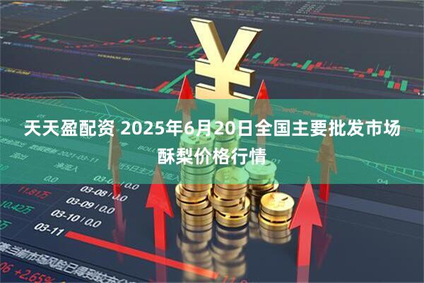 天天盈配资 2025年6月20日全国主要批发市场酥梨价格行情