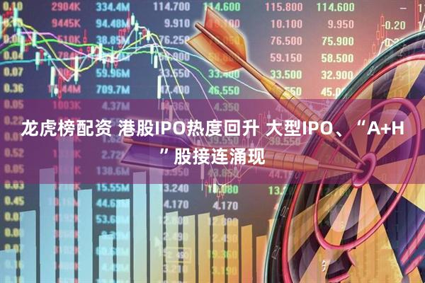 龙虎榜配资 港股IPO热度回升 大型IPO、“A+H”股接连涌现