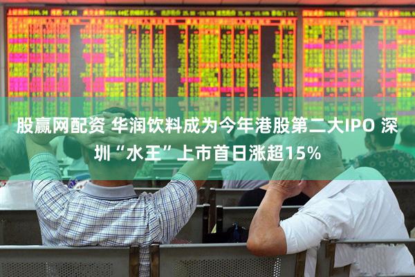 股赢网配资 华润饮料成为今年港股第二大IPO 深圳“水王”上市首日涨超15%
