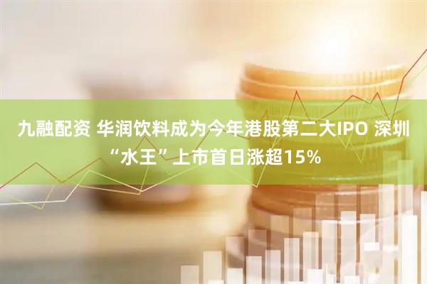九融配资 华润饮料成为今年港股第二大IPO 深圳“水王”上市首日涨超15%