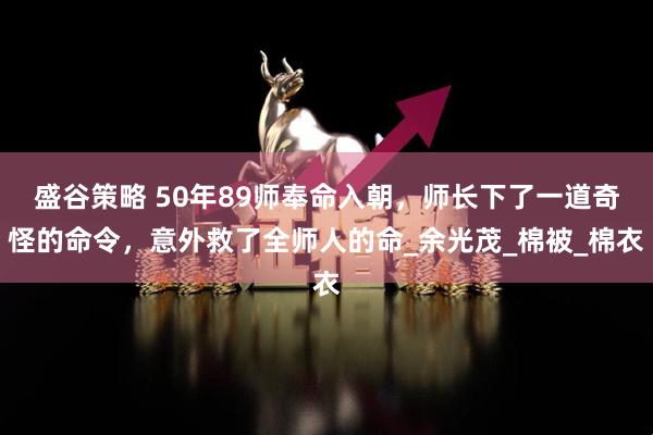 盛谷策略 50年89师奉命入朝，师长下了一道奇怪的命令，意外救了全师人的命_余光茂_棉被_棉衣