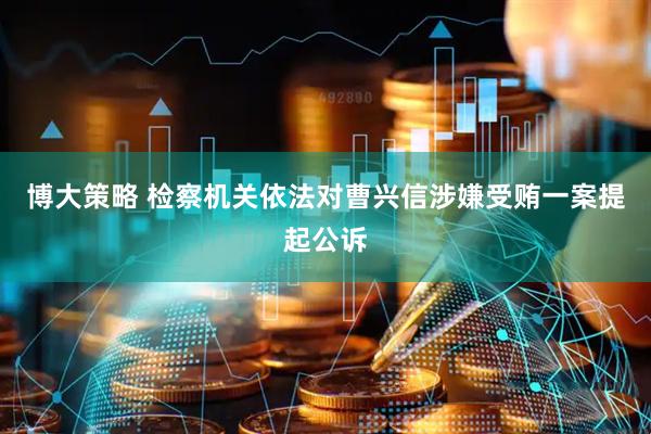 博大策略 检察机关依法对曹兴信涉嫌受贿一案提起公诉