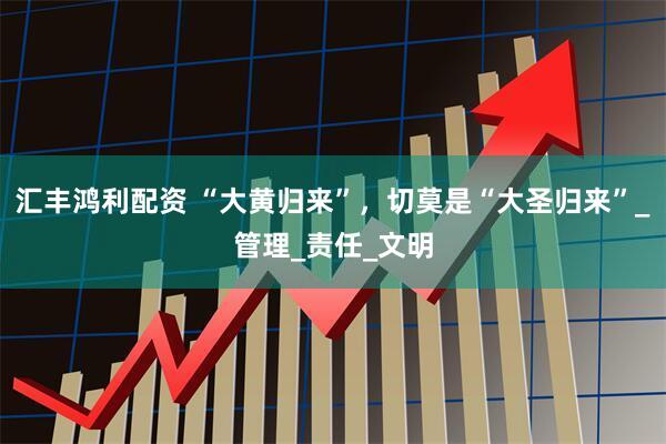汇丰鸿利配资 “大黄归来”，切莫是“大圣归来”_管理_责任_文明