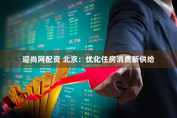 迎尚网配资 北京：优化住房消费新供给