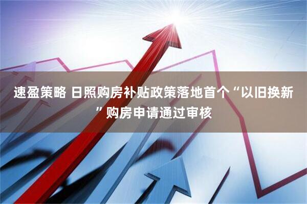 速盈策略 日照购房补贴政策落地首个“以旧换新”购房申请通过审核