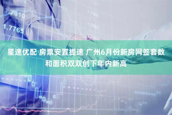 星速优配 房票安置提速 广州6月份新房网签套数和面积双双创下年内新高