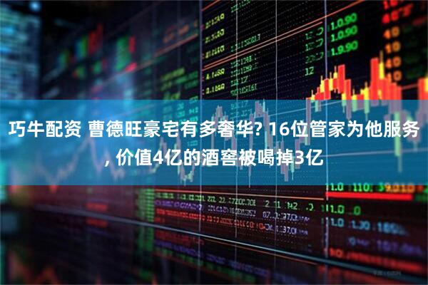 巧牛配资 曹德旺豪宅有多奢华? 16位管家为他服务, 价值4亿的酒窖被喝掉3亿