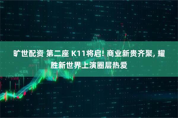 旷世配资 第二座 K11将启! 商业新贵齐聚, 耀胜新世界上演圈层热爱
