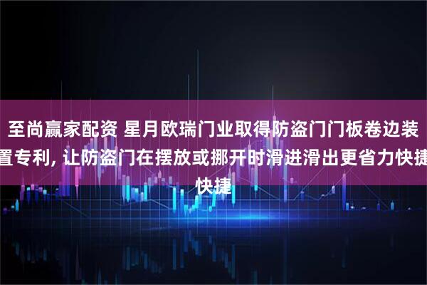 至尚赢家配资 星月欧瑞门业取得防盗门门板卷边装置专利, 让防盗门在摆放或挪开时滑进滑出更省力快捷