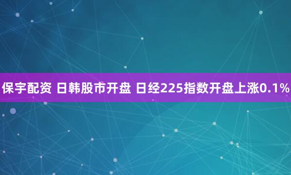 保宇配资 日韩股市开盘 日经225指数开盘上涨0.1%