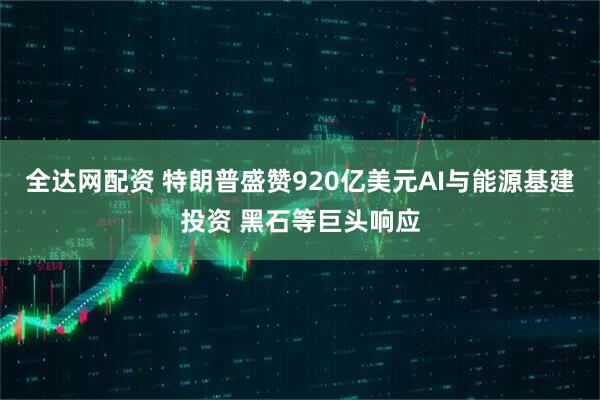 全达网配资 特朗普盛赞920亿美元AI与能源基建投资 黑石等巨头响应