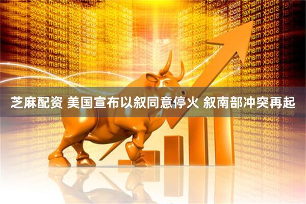 芝麻配资 美国宣布以叙同意停火 叙南部冲突再起