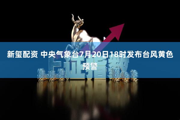 新玺配资 中央气象台7月20日18时发布台风黄色预警