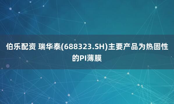 伯乐配资 瑞华泰(688323.SH)主要产品为热固性的PI薄膜