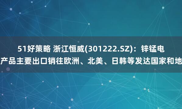51好策略 浙江恒威(301222.SZ)：锌锰电池产品主要出口销往欧洲、北美、日韩等发达国家和地区