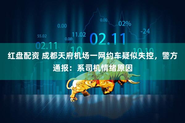 红盘配资 成都天府机场一网约车疑似失控，警方通报：系司机情绪原因