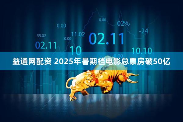 益通网配资 2025年暑期档电影总票房破50亿
