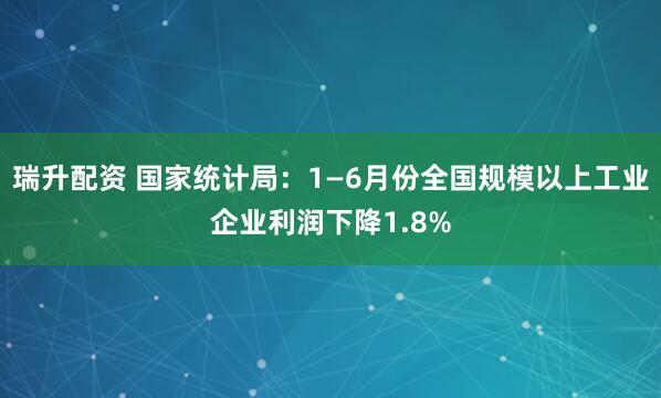 瑞升配资 国家统计局：1—6月份全国规模以上工业企业利润下降1.8%