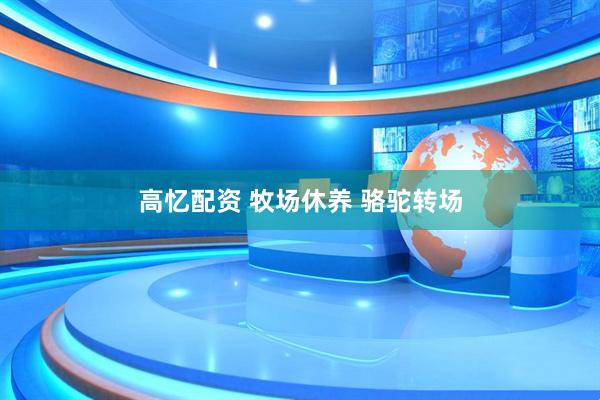 高忆配资 牧场休养 骆驼转场