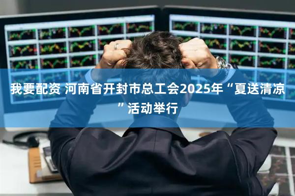 我要配资 河南省开封市总工会2025年“夏送清凉”活动举行