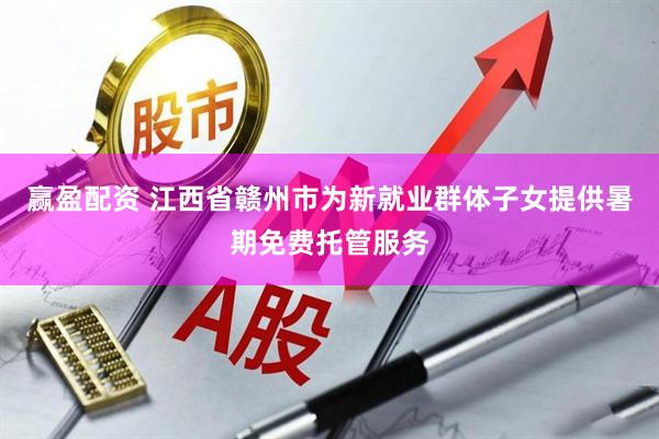 赢盈配资 江西省赣州市为新就业群体子女提供暑期免费托管服务
