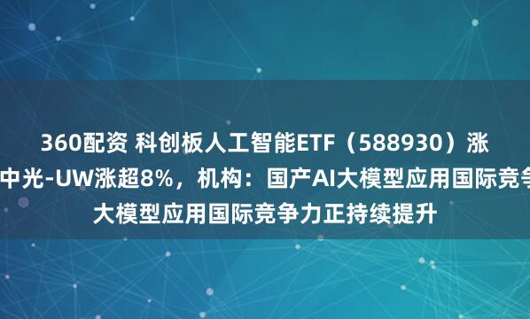 360配资 科创板人工智能ETF（588930）涨超1.4%，奥比中光-UW涨超8%，机构：国产AI大模型应用国际竞争力正持续提升