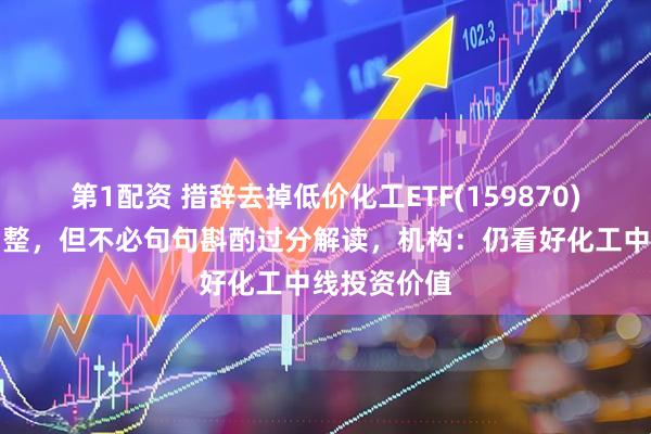 第1配资 措辞去掉低价化工ETF(159870)盘中蓄势调整，但不必句句斟酌过分解读，机构：仍看好化工中线投资价值