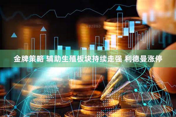金牌策略 辅助生殖板块持续走强 利德曼涨停