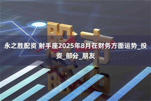 永之胜配资 射手座2025年8月在财务方面运势_投资_部分_朋友