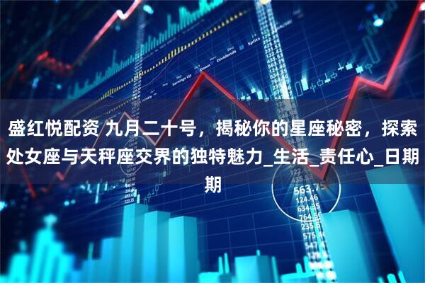 盛红悦配资 九月二十号，揭秘你的星座秘密，探索处女座与天秤座交界的独特魅力_生活_责任心_日期