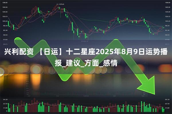 兴利配资 【日运】十二星座2025年8月9日运势播报_建议_方面_感情