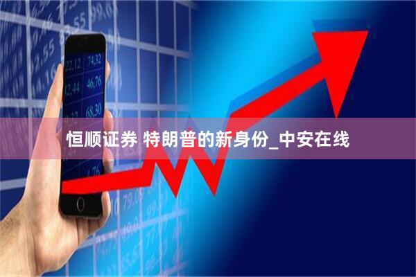 恒顺证券 特朗普的新身份_中安在线