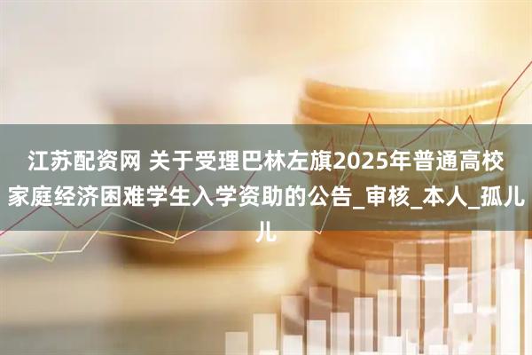 江苏配资网 关于受理巴林左旗2025年普通高校家庭经济困难学生入学资助的公告_审核_本人_孤儿