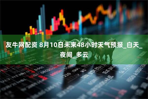 友牛网配资 8月10日未来48小时天气预报_白天_夜间_多云