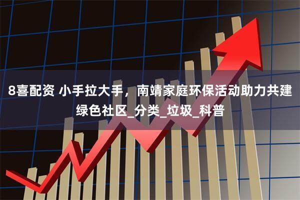 8喜配资 小手拉大手，南靖家庭环保活动助力共建绿色社区_分类_垃圾_科普