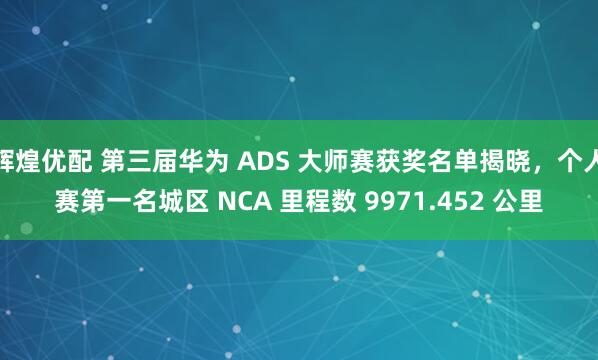 辉煌优配 第三届华为 ADS 大师赛获奖名单揭晓，个人赛第一名城区 NCA 里程数 9971.452 公里