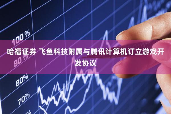哈福证券 飞鱼科技附属与腾讯计算机订立游戏开发协议