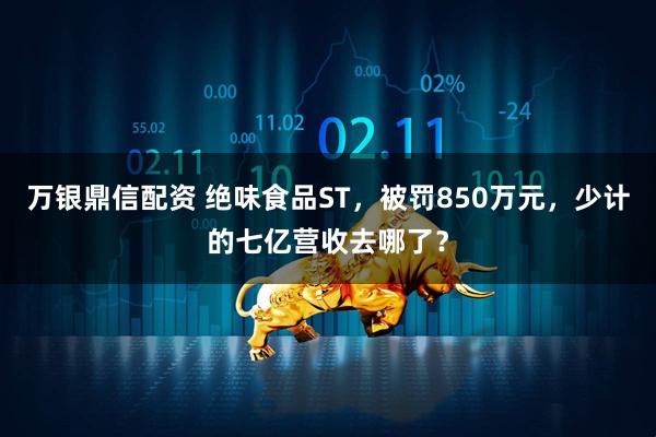万银鼎信配资 绝味食品ST，被罚850万元，少计的七亿营收去哪了？