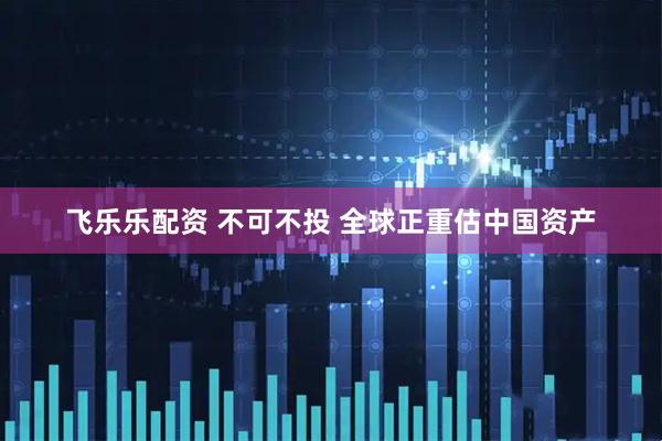 飞乐乐配资 不可不投 全球正重估中国资产