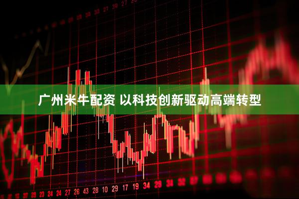广州米牛配资 以科技创新驱动高端转型