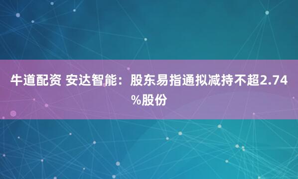 牛道配资 安达智能：股东易指通拟减持不超2.74%股份