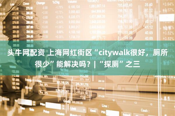 头牛网配资 上海网红街区“citywalk很好，厕所很少”能解决吗？| “探厕”之三