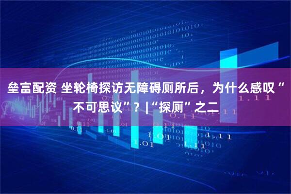 垒富配资 坐轮椅探访无障碍厕所后，为什么感叹“不可思议”？|“探厕”之二