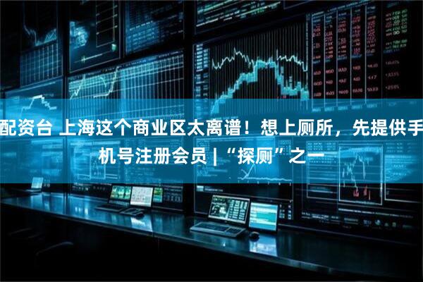 配资台 上海这个商业区太离谱！想上厕所，先提供手机号注册会员 | “探厕”之一