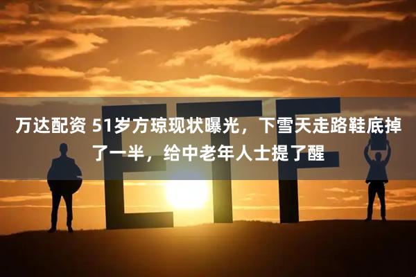 万达配资 51岁方琼现状曝光，下雪天走路鞋底掉了一半，给中老年人士提了醒