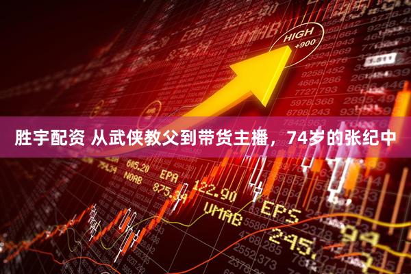 胜宇配资 从武侠教父到带货主播，74岁的张纪中