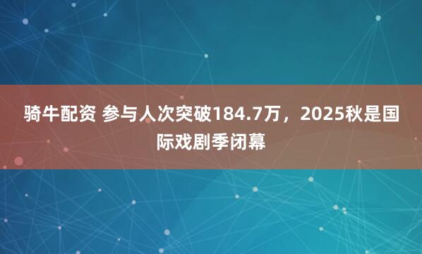 骑牛配资 参与人次突破184.7万，2025秋是国际戏剧季闭幕