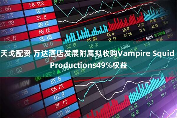 天戈配资 万达酒店发展附属拟收购Vampire Squid Productions49%权益
