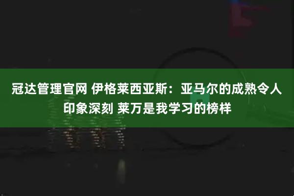 冠达管理官网 伊格莱西亚斯：亚马尔的成熟令人印象深刻 莱万是我学习的榜样